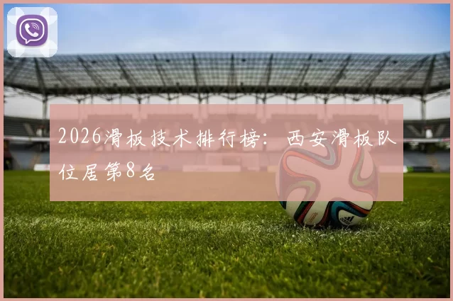 2026滑板技术排行榜：西安滑板队位居第8名