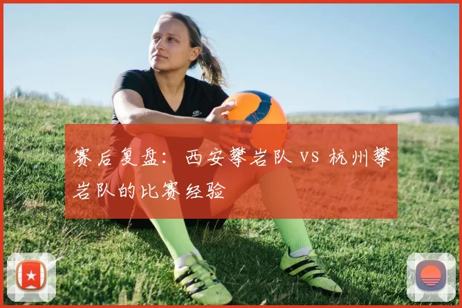 赛后复盘：西安攀岩队 vs 杭州攀岩队的比赛经验