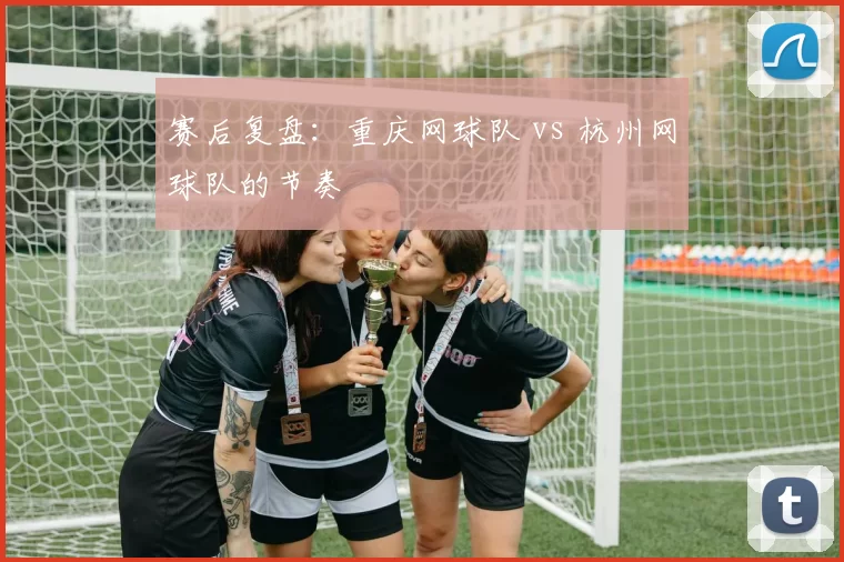 赛后复盘：重庆网球队 vs 杭州网球队的节奏