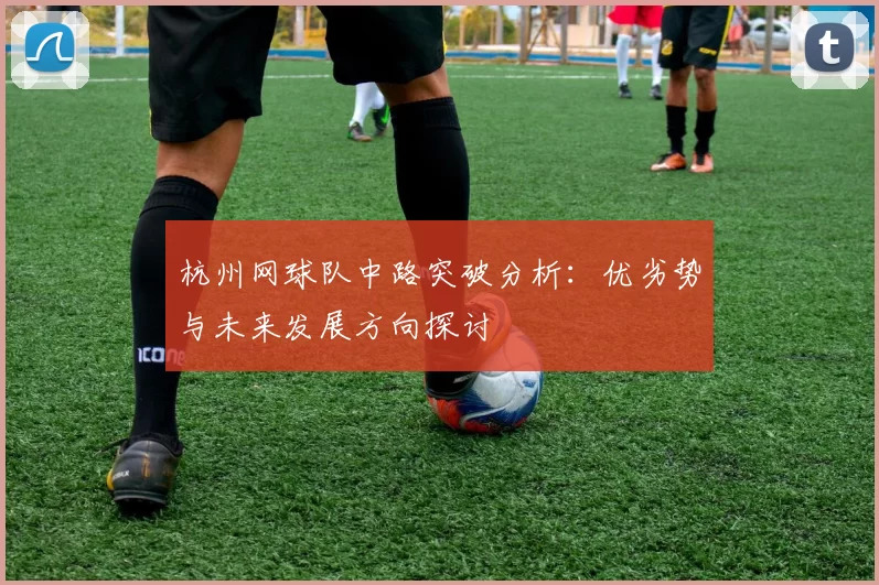 杭州网球队中路突破分析：优劣势与未来发展方向探讨