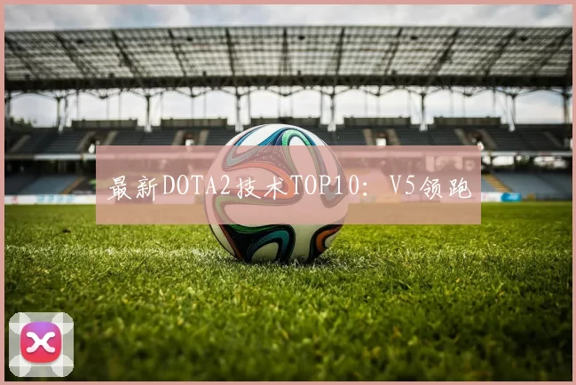 最新DOTA2技术TOP10：V5领跑