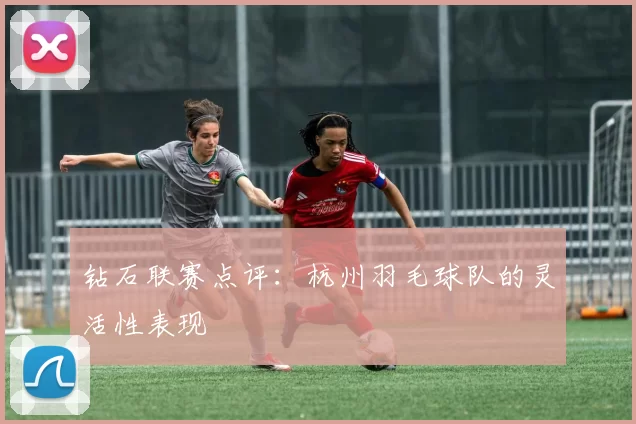 钻石联赛点评：杭州羽毛球队的灵活性表现