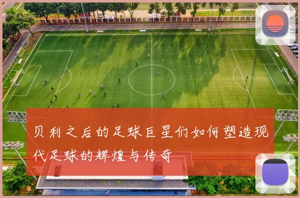 贝利之后的足球巨星们如何塑造现代足球的辉煌与传奇