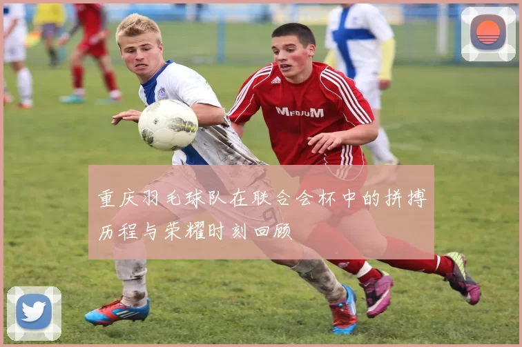 重庆羽毛球队在联合会杯中的拼搏历程与荣耀时刻回顾