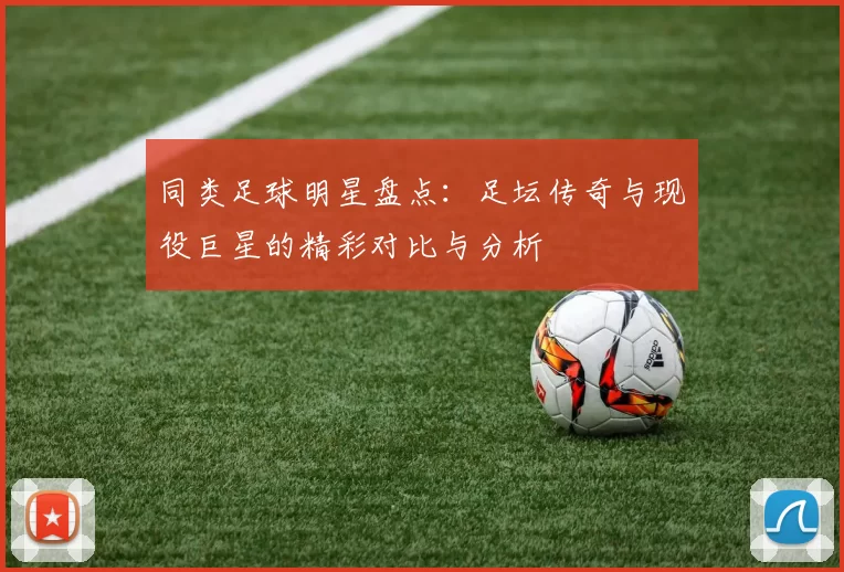 同类足球明星盘点：足坛传奇与现役巨星的精彩对比与分析