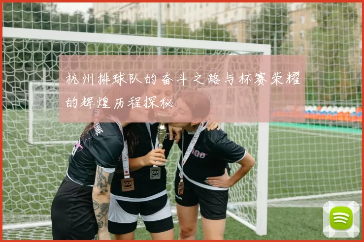 杭州排球队的奋斗之路与杯赛荣耀的辉煌历程探秘